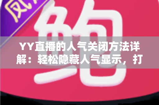 YY直播的人气关闭方法详解:轻松隐藏人气显示,打造更自在的直播体验 YY直播的人气关闭方法详解:轻松隐藏人气显示,打造更自在的直播体验