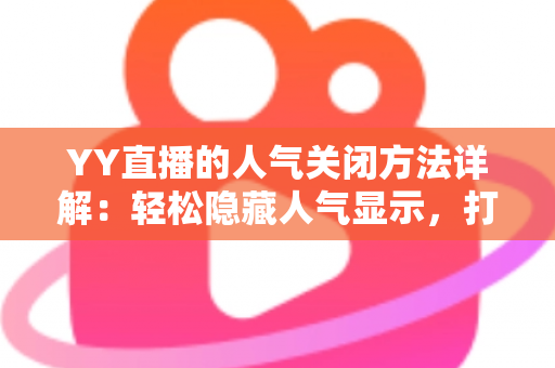 YY直播的人气关闭方法详解:轻松隐藏人气显示,打造更自在的直播体验 YY直播的人气关闭方法详解:轻松隐藏人气显示,打造更自在的直播体验