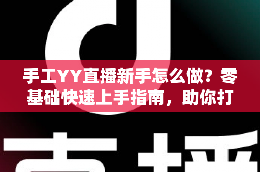 手工YY直播新手怎么做？零基础快速上手指南，助你打造高人气手工直播间