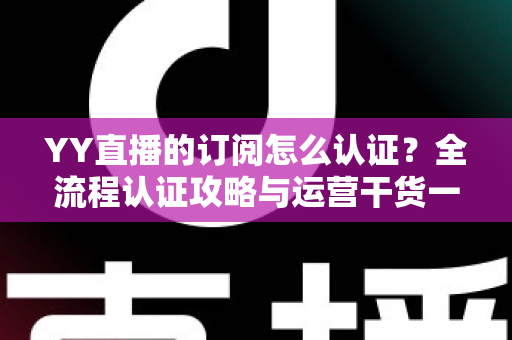 YY直播的订阅怎么认证？全流程认证攻略与运营干货一次讲透