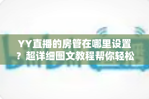 YY直播的房管在哪里设置？超详细图文教程帮你轻松管理直播间