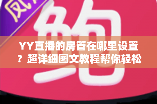 YY直播的房管在哪里设置？超详细图文教程帮你轻松管理直播间
