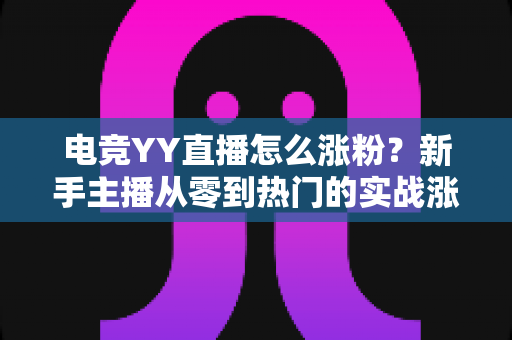 电竞YY直播怎么涨粉?新手主播从零到热门的实战涨粉全攻略 电竞YY直播怎么涨粉?新手主播从零到热门的实战涨粉全攻略