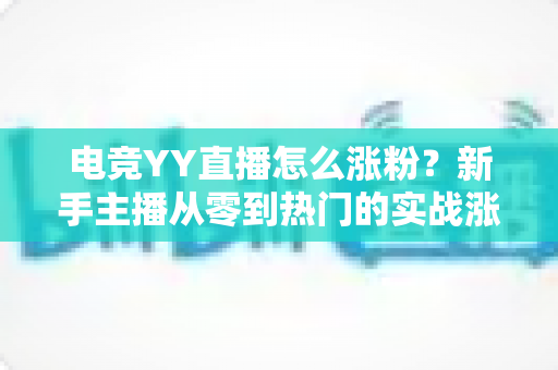 电竞YY直播怎么涨粉?新手主播从零到热门的实战涨粉全攻略 电竞YY直播怎么涨粉?新手主播从零到热门的实战涨粉全攻略