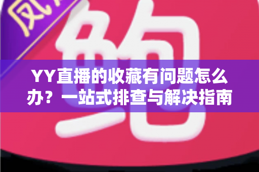 YY直播的收藏有问题怎么办？一站式排查与解决指南，快速恢复收藏功能正常使用