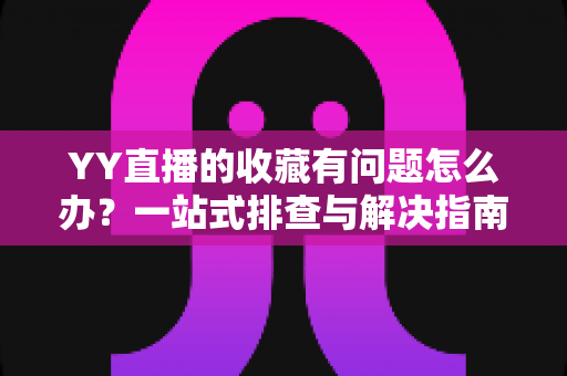 YY直播的收藏有问题怎么办？一站式排查与解决指南，快速恢复收藏功能正常使用