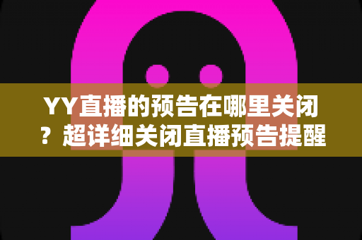 YY直播的预告在哪里关闭?超详细关闭直播预告提醒的图文教程全解析 YY直播的预告在哪里关闭?超详细关闭直播预告提醒的图文教程全解析