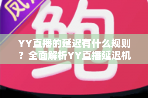 YY直播的延迟有什么规则?全面解析YY直播延迟机制、影响因素与实用优化指南 YY直播的延迟有什么规则?全面解析YY直播延迟机制、影响因素与实用优化指南