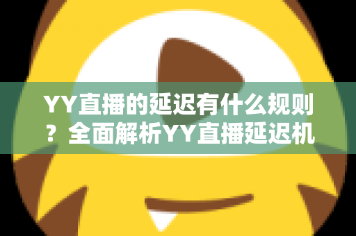 YY直播的延迟有什么规则?全面解析YY直播延迟机制、影响因素与实用优化指南 YY直播的延迟有什么规则?全面解析YY直播延迟机制、影响因素与实用优化指南