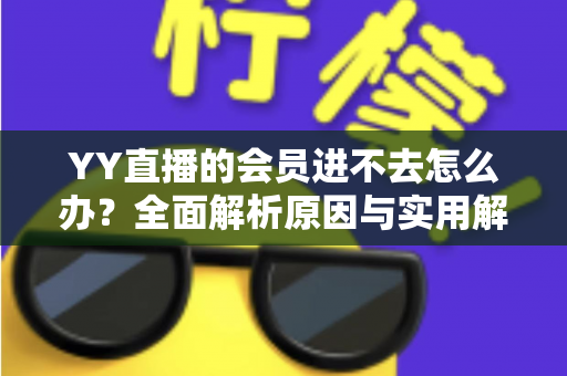 YY直播的会员进不去怎么办?全面解析原因与实用解决方法指南 YY直播的会员进不去怎么办?全面解析原因与实用解决方法指南