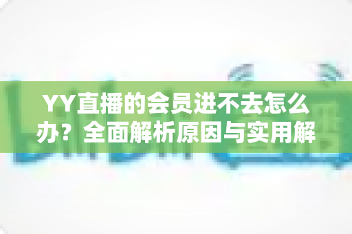 YY直播的会员进不去怎么办?全面解析原因与实用解决方法指南 YY直播的会员进不去怎么办?全面解析原因与实用解决方法指南