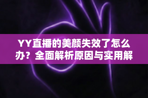 YY直播的美颜失效了怎么办？全面解析原因与实用解决方法指南