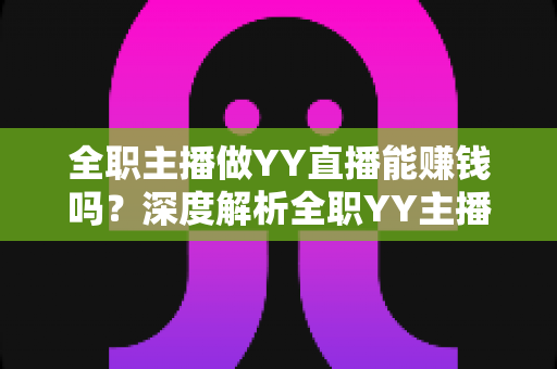 全职主播做YY直播能赚钱吗?深度解析全职YY主播的真实收入、变现途径与职业前景 全职主播做YY直播能赚钱吗?深度解析全职YY主播的真实收入、变现途径与职业前景