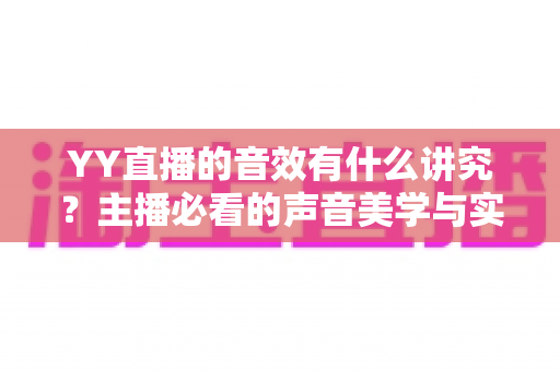 YY直播的音效有什么讲究?主播必看的声音美学与实战优化指南 YY直播的音效有什么讲究?主播必看的声音美学与实战优化指南