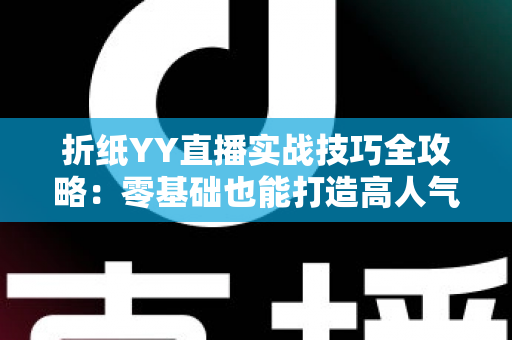 折纸YY直播实战技巧全攻略：零基础也能打造高人气手工直播间