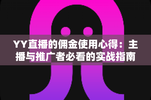 YY直播的佣金使用心得：主播与推广者必看的实战指南