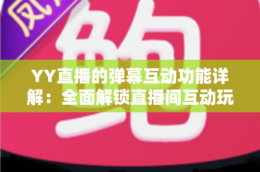 YY直播的弹幕互动功能详解:全面解锁直播间互动玩法,新手也能秒变互动高手 YY直播的弹幕互动功能详解:全面解锁直播间互动玩法,新手也能秒变互动高手
