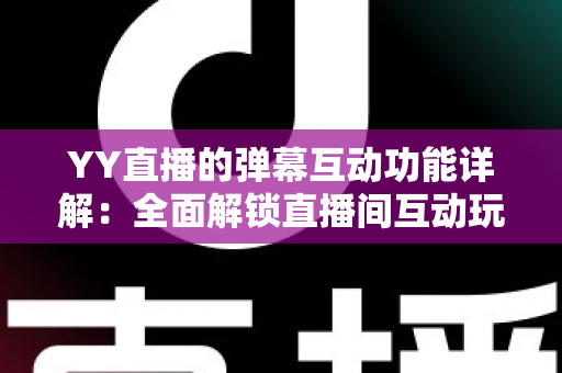 YY直播的弹幕互动功能详解:全面解锁直播间互动玩法,新手也能秒变互动高手 YY直播的弹幕互动功能详解:全面解锁直播间互动玩法,新手也能秒变互动高手