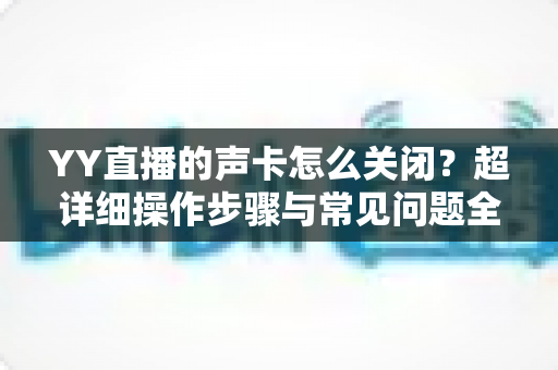 YY直播的声卡怎么关闭？超详细操作步骤与常见问题全解析