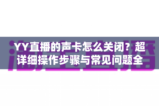 YY直播的声卡怎么关闭？超详细操作步骤与常见问题全解析