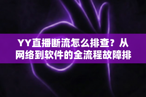 YY直播断流怎么排查？从网络到软件的全流程故障排查指南与实用解决方案
