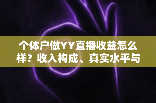 个体户做YY直播收益怎么样?收入构成、真实水平与赚钱前景全面解析 个体户做YY直播收益怎么样?收入构成、真实水平与赚钱前景全面解析
