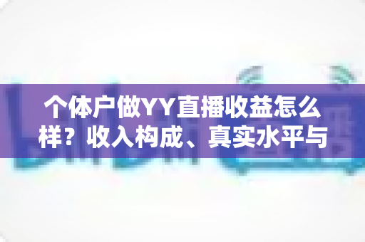 个体户做YY直播收益怎么样?收入构成、真实水平与赚钱前景全面解析 个体户做YY直播收益怎么样?收入构成、真实水平与赚钱前景全面解析