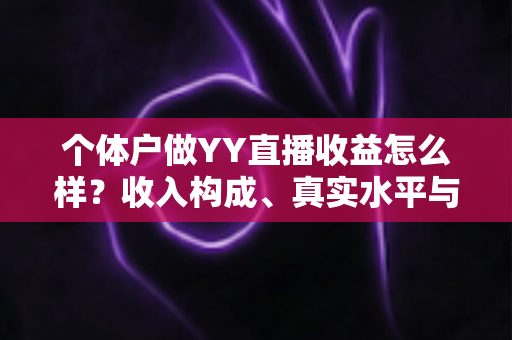 个体户做YY直播收益怎么样?收入构成、真实水平与赚钱前景全面解析 个体户做YY直播收益怎么样?收入构成、真实水平与赚钱前景全面解析