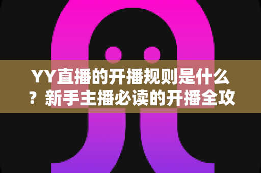 YY直播的开播规则是什么?新手主播必读的开播全攻略 YY直播的开播规则是什么?新手主播必读的开播全攻略