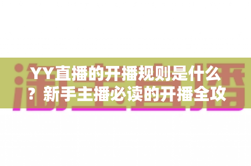 YY直播的开播规则是什么?新手主播必读的开播全攻略 YY直播的开播规则是什么?新手主播必读的开播全攻略