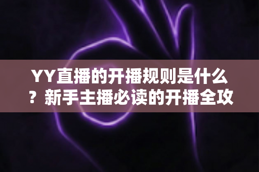 YY直播的开播规则是什么?新手主播必读的开播全攻略 YY直播的开播规则是什么?新手主播必读的开播全攻略