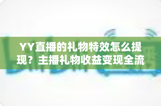 YY直播的礼物特效怎么提现?主播礼物收益变现全流程详解 YY直播的礼物特效怎么提现?主播礼物收益变现全流程详解