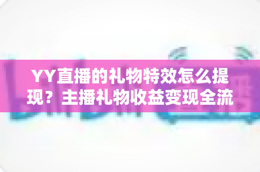 YY直播的礼物特效怎么提现?主播礼物收益变现全流程详解 YY直播的礼物特效怎么提现?主播礼物收益变现全流程详解