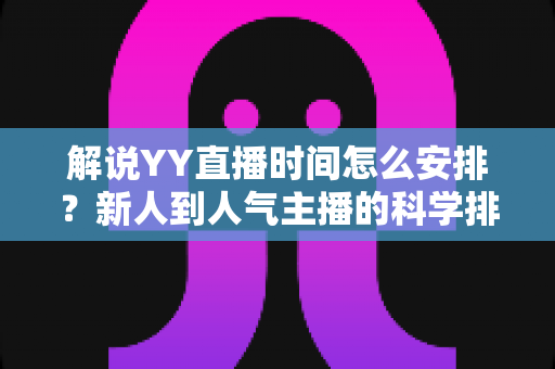 解说YY直播时间怎么安排?新人到人气主播的科学排播全攻略 解说YY直播时间怎么安排?新人到人气主播的科学排播全攻略