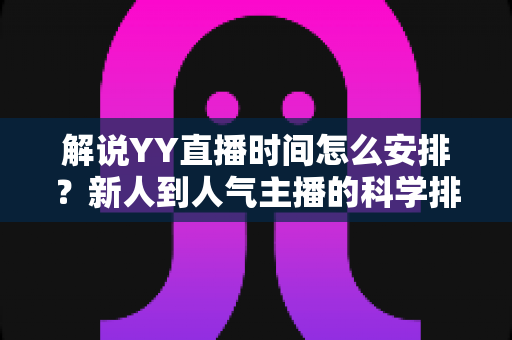 解说YY直播时间怎么安排?新人到人气主播的科学排播全攻略 解说YY直播时间怎么安排?新人到人气主播的科学排播全攻略