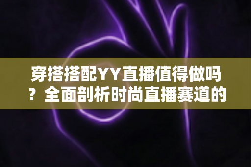 穿搭搭配YY直播值得做吗？全面剖析时尚直播赛道的机遇、挑战与变现路径