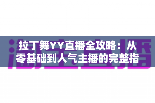 拉丁舞YY直播全攻略:从零基础到人气主播的完整指南(2025最新版) 拉丁舞YY直播全攻略:从零基础到人气主播的完整指南(2025最新版)
