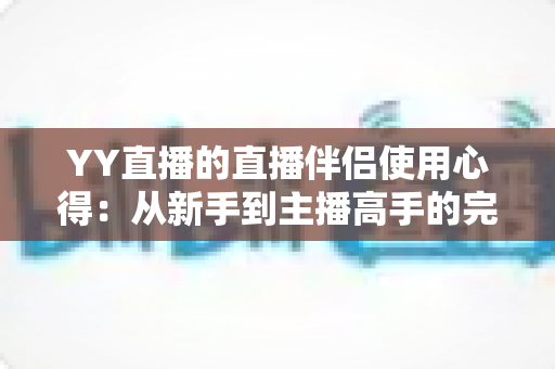 YY直播的直播伴侣使用心得：从新手到主播高手的完整实战指南