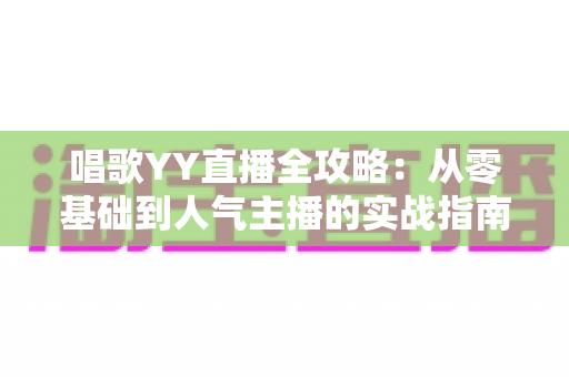唱歌YY直播全攻略:从零基础到人气主播的实战指南 唱歌YY直播全攻略:从零基础到人气主播的实战指南