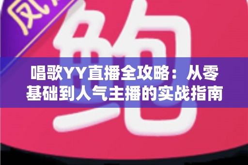 唱歌YY直播全攻略:从零基础到人气主播的实战指南 唱歌YY直播全攻略:从零基础到人气主播的实战指南