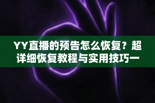 YY直播的预告怎么恢复?超详细恢复教程与实用技巧一站式指南 YY直播的预告怎么恢复?超详细恢复教程与实用技巧一站式指南