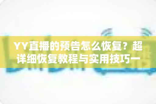 YY直播的预告怎么恢复？超详细恢复教程与实用技巧一站式指南