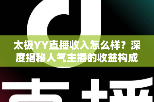 太极YY直播收入怎么样?深度揭秘人气主播的收益构成与变现真相 太极YY直播收入怎么样?深度揭秘人气主播的收益构成与变现真相