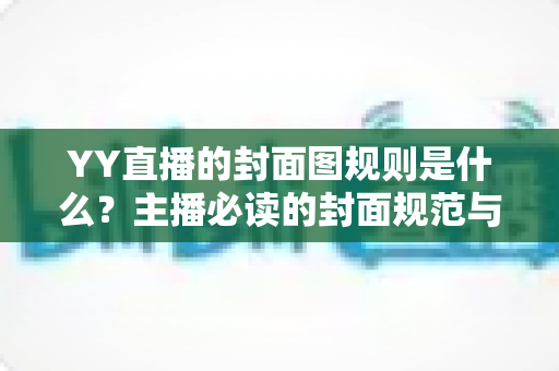 YY直播的封面图规则是什么？主播必读的封面规范与引流优化全攻略