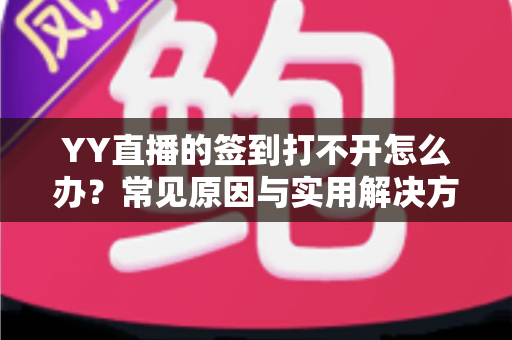 YY直播的签到打不开怎么办?常见原因与实用解决方法全攻略 YY直播的签到打不开怎么办?常见原因与实用解决方法全攻略