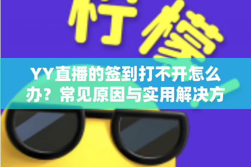 YY直播的签到打不开怎么办?常见原因与实用解决方法全攻略 YY直播的签到打不开怎么办?常见原因与实用解决方法全攻略