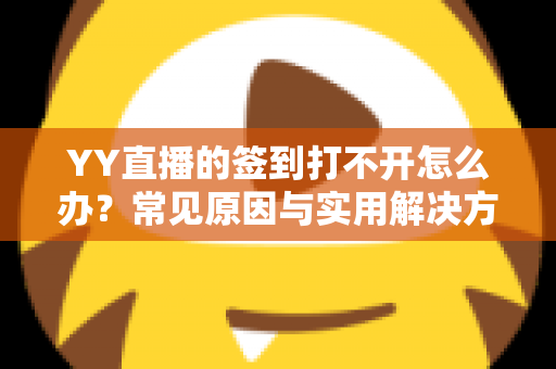 YY直播的签到打不开怎么办？常见原因与实用解决方法全攻略