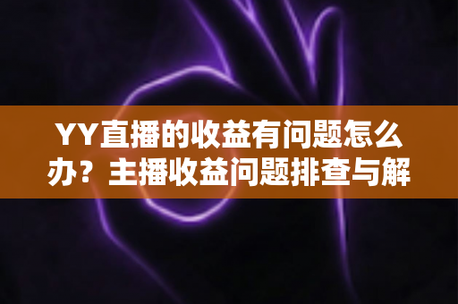 YY直播的收益有问题怎么办？主播收益问题排查与解决全攻略