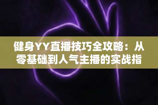 健身YY直播技巧全攻略:从零基础到人气主播的实战指南 健身YY直播技巧全攻略:从零基础到人气主播的实战指南