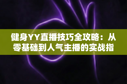 健身YY直播技巧全攻略:从零基础到人气主播的实战指南 健身YY直播技巧全攻略:从零基础到人气主播的实战指南